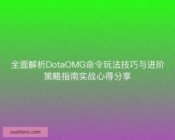 全面解析DotaOMG命令玩法技巧与进阶策略指南实战心得分享