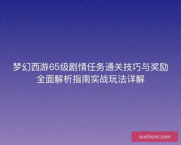 梦幻西游65级剧情任务通关技巧与奖励全面解析指南实战玩法详解