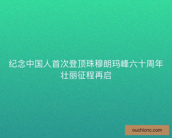 纪念中国人首次登顶珠穆朗玛峰六十周年壮丽征程再启
