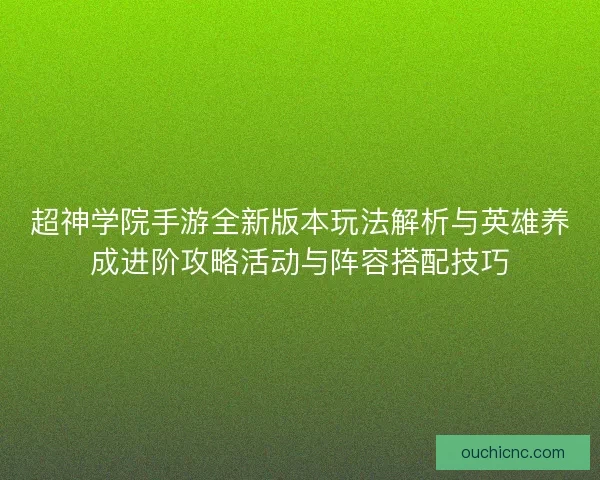 超神学院手游全新版本玩法解析与英雄养成进阶攻略活动与阵容搭配技巧
