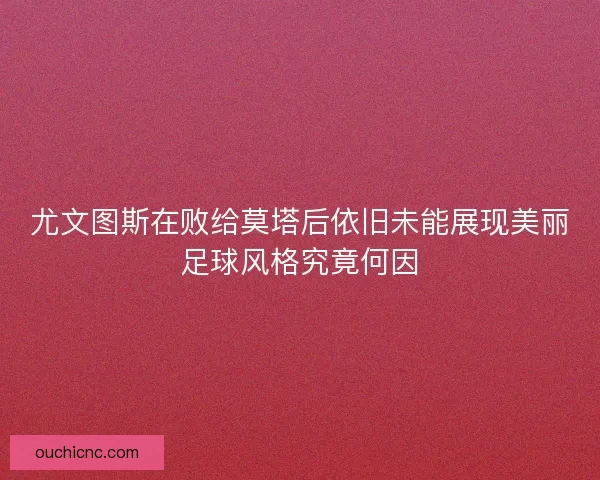 尤文图斯在败给莫塔后依旧未能展现美丽足球风格究竟何因
